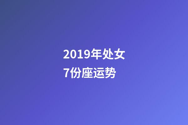 2019年处女7份座运势 (2019年处女座运势完整版)-第1张-观点-玄机派